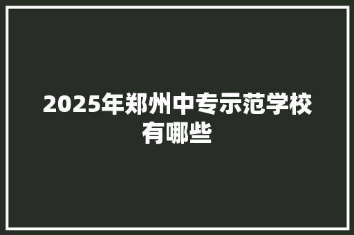 2025年郑州中专示范学校有哪些