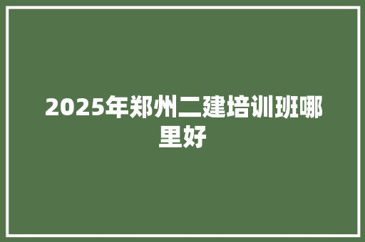 2025年郑州二建培训班哪里好