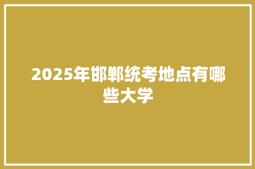 2025年邯郸统考地点有哪些大学