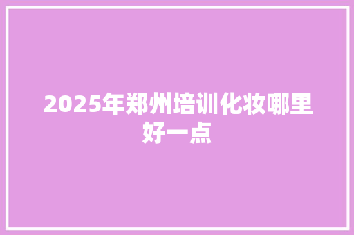 2025年郑州培训化妆哪里好一点