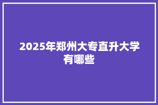 2025年郑州大专直升大学有哪些 未命名