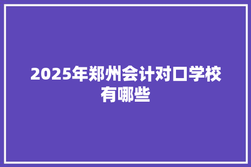 2025年郑州会计对口学校有哪些 未命名