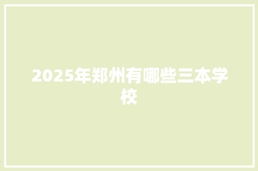 2025年郑州有哪些三本学校