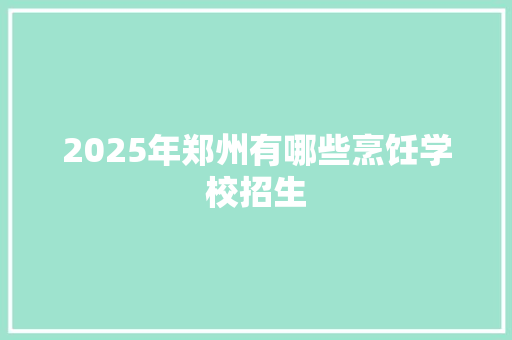 2025年郑州有哪些烹饪学校招生