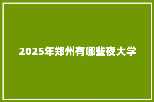 2025年郑州有哪些夜大学