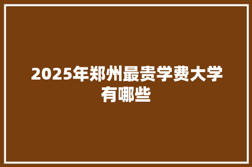 2025年郑州最贵学费大学有哪些