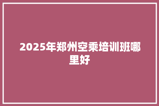 2025年郑州空乘培训班哪里好