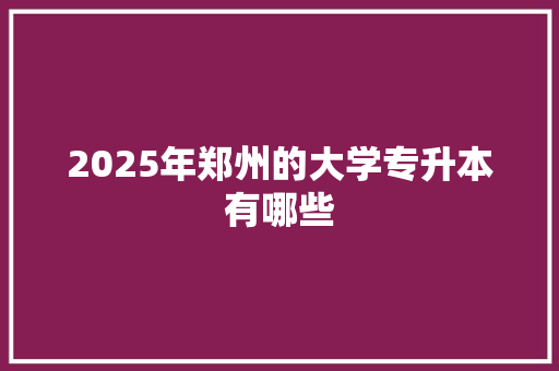 2025年郑州的大学专升本有哪些