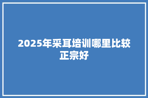 2025年采耳培训哪里比较正宗好