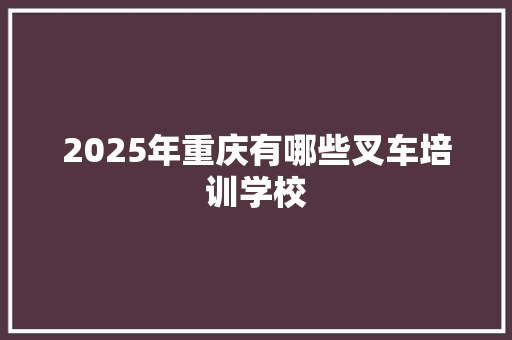 2025年重庆有哪些叉车培训学校