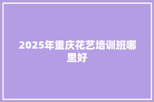 2025年重庆花艺培训班哪里好