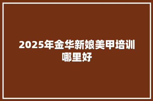 2025年金华新娘美甲培训哪里好