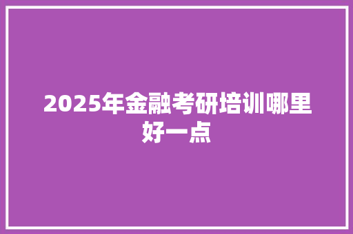 2025年金融考研培训哪里好一点 未命名