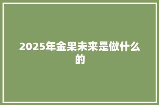 2025年金果未来是做什么的 未命名