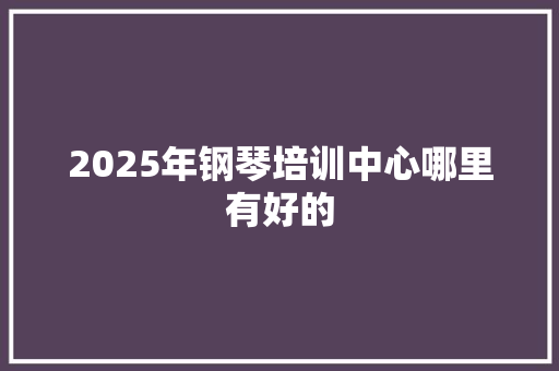 2025年钢琴培训中心哪里有好的