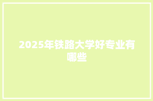 2025年铁路大学好专业有哪些