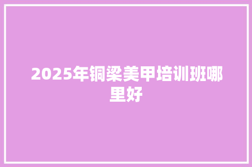 2025年铜梁美甲培训班哪里好