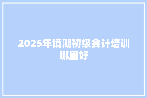 2025年镜湖初级会计培训哪里好