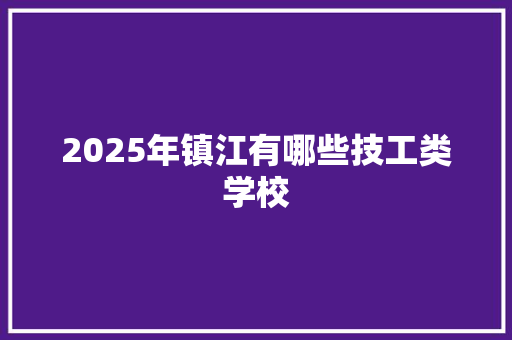 2025年镇江有哪些技工类学校