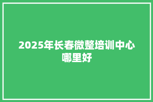 2025年长春微整培训中心哪里好