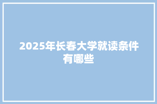 2025年长春大学就读条件有哪些