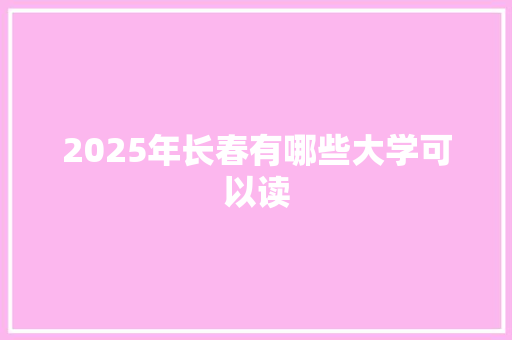 2025年长春有哪些大学可以读