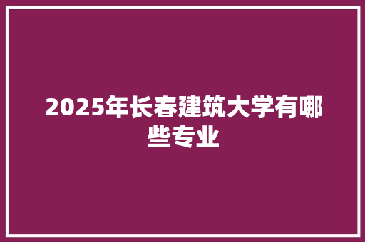 2025年长春建筑大学有哪些专业 未命名