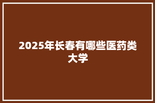 2025年长春有哪些医药类大学 未命名