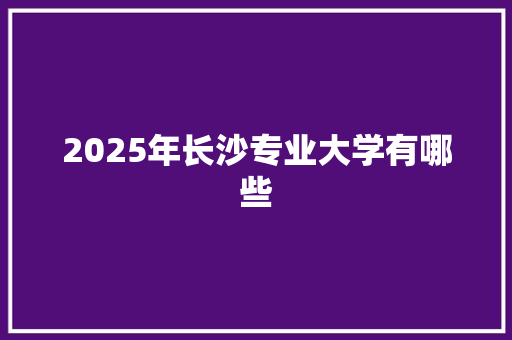 2025年长沙专业大学有哪些