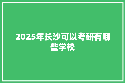 2025年长沙可以考研有哪些学校