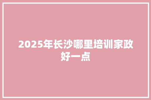 2025年长沙哪里培训家政好一点