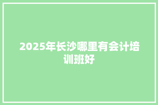 2025年长沙哪里有会计培训班好