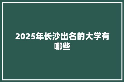 2025年长沙出名的大学有哪些 未命名