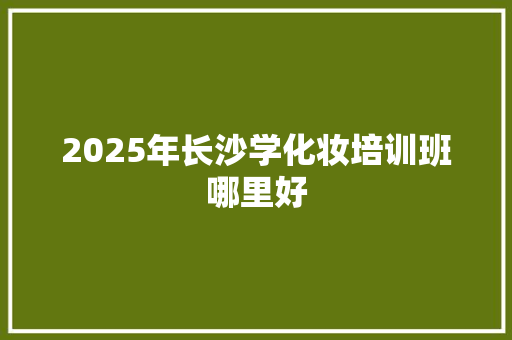 2025年长沙学化妆培训班哪里好