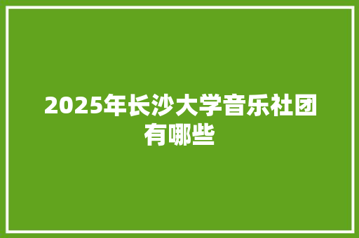 2025年长沙大学音乐社团有哪些 未命名