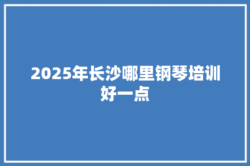 2025年长沙哪里钢琴培训好一点