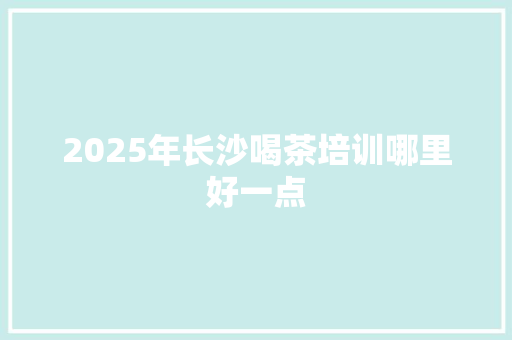 2025年长沙喝茶培训哪里好一点