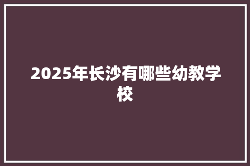 2025年长沙有哪些幼教学校