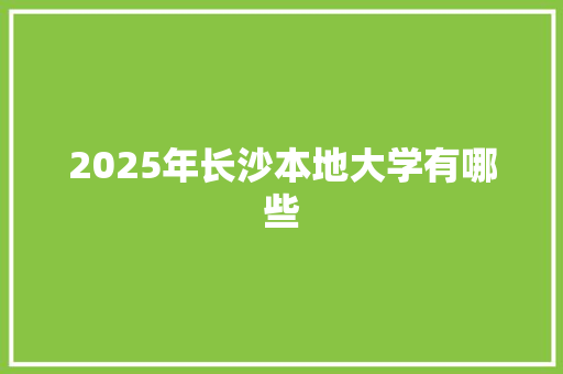 2025年长沙本地大学有哪些 未命名