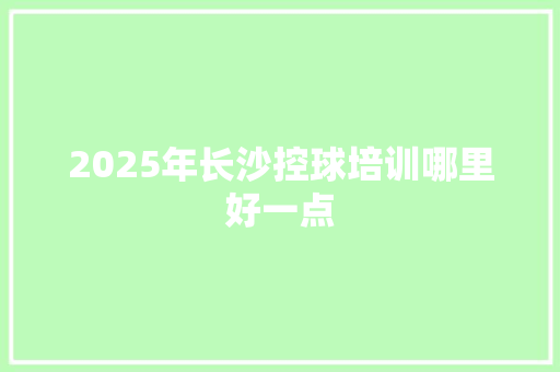 2025年长沙控球培训哪里好一点