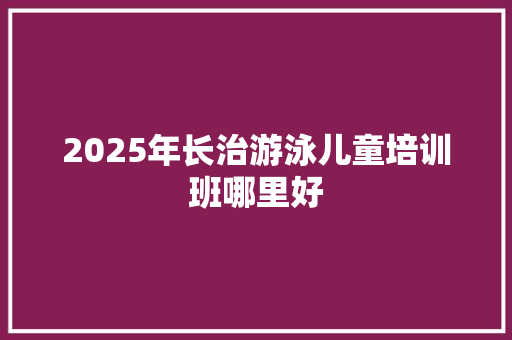 2025年长治游泳儿童培训班哪里好 未命名