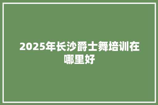 2025年长沙爵士舞培训在哪里好 未命名