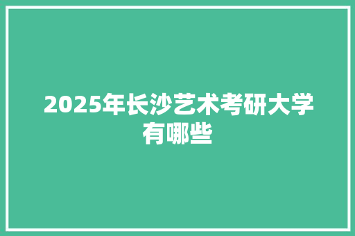 2025年长沙艺术考研大学有哪些