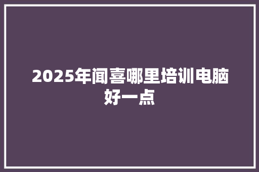 2025年闻喜哪里培训电脑好一点