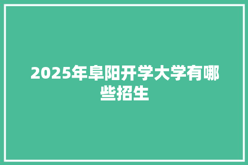 2025年阜阳开学大学有哪些招生