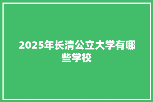 2025年长清公立大学有哪些学校 未命名