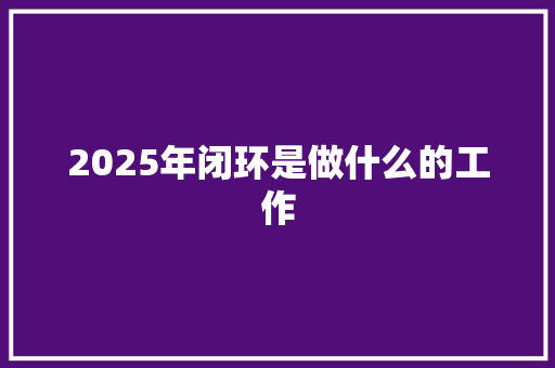 2025年闭环是做什么的工作