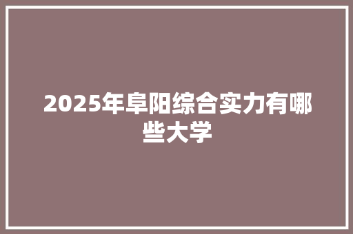 2025年阜阳综合实力有哪些大学