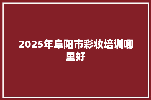 2025年阜阳市彩妆培训哪里好