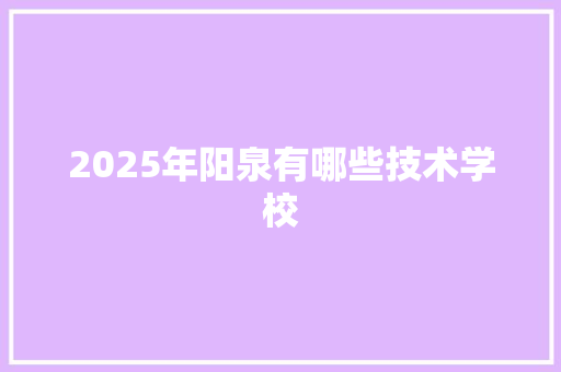 2025年阳泉有哪些技术学校